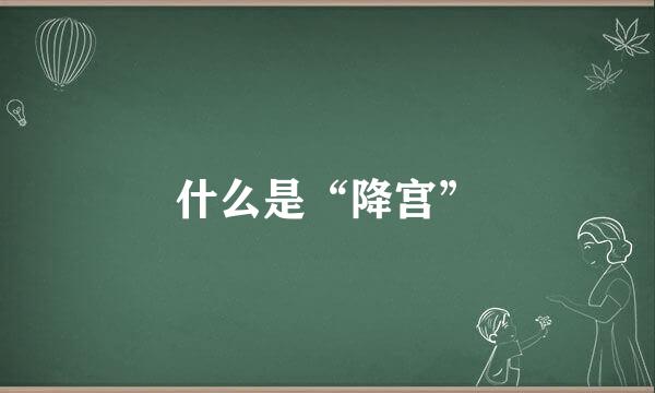 什么是“降宫”