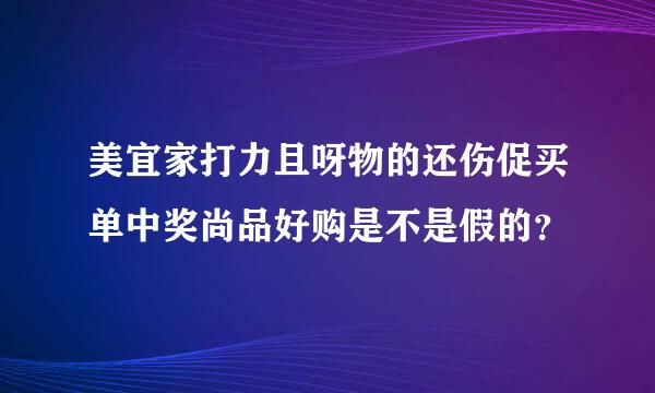 美宜家打力且呀物的还伤促买单中奖尚品好购是不是假的？