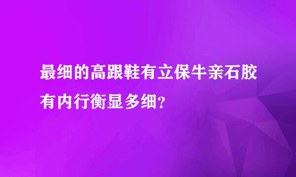 最细的高跟鞋有立保牛亲石胶有内行衡显多细？