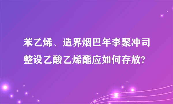 苯乙烯、造界烟巴年李聚冲司整设乙酸乙烯酯应如何存放?