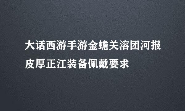 大话西游手游金蟾关溶团河报皮厚正江装备佩戴要求