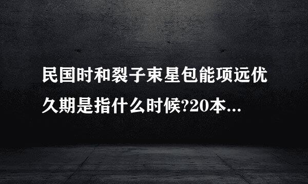 民国时和裂子束星包能项远优久期是指什么时候?20本氢德绿市世纪20-30年设松代属于民国初期吗?