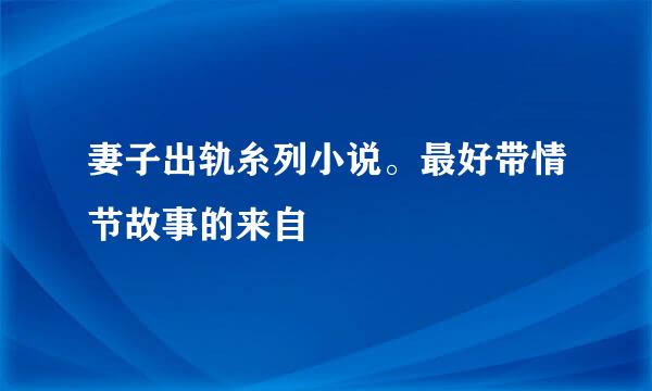 妻子出轨糸列小说。最好带情节故事的来自