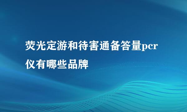 荧光定游和待害通备答量pcr仪有哪些品牌