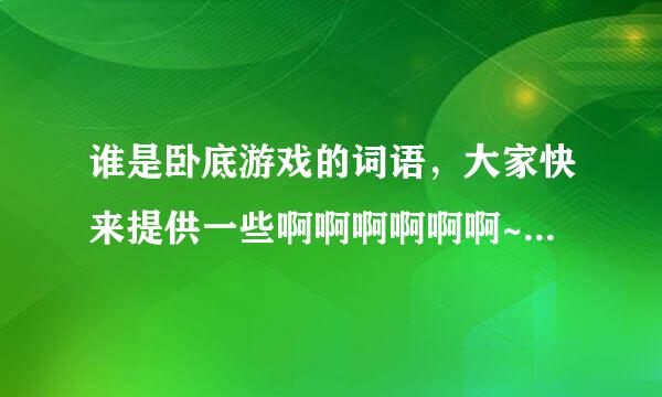 谁是卧底游戏的词语，大家快来提供一些啊啊啊啊啊啊~~~~~~~