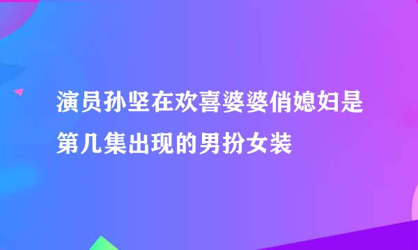 演员孙坚在欢喜婆婆俏媳妇是第几集出现的男扮女装