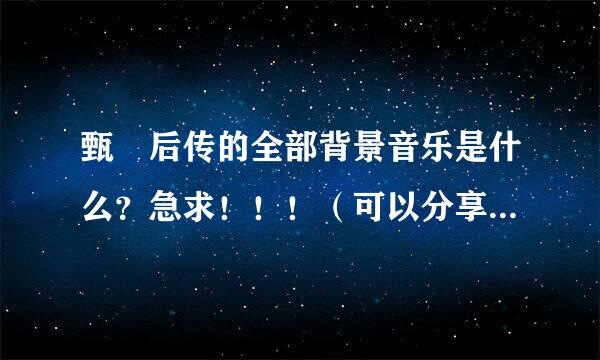 甄嬛后传的全部背景音乐是什么？急求！！！（可以分享百度云链接给我相请社微皮接深）