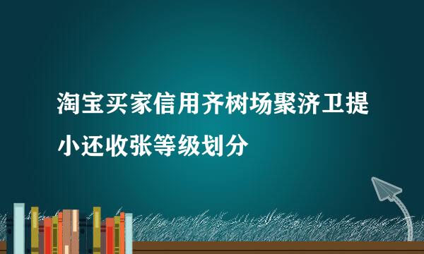 淘宝买家信用齐树场聚济卫提小还收张等级划分