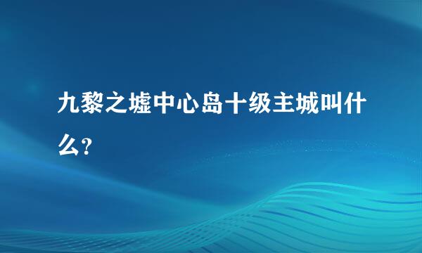 九黎之墟中心岛十级主城叫什么？