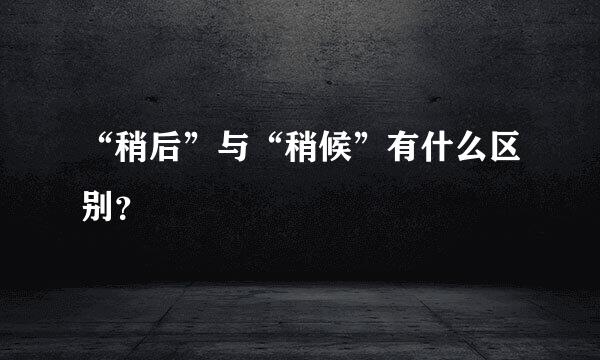 “稍后”与“稍候”有什么区别？