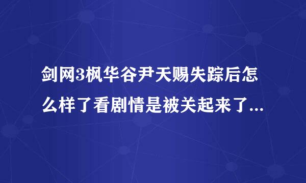 剑网3枫华谷尹天赐失踪后怎么样了看剧情是被关起来了?求详解啊