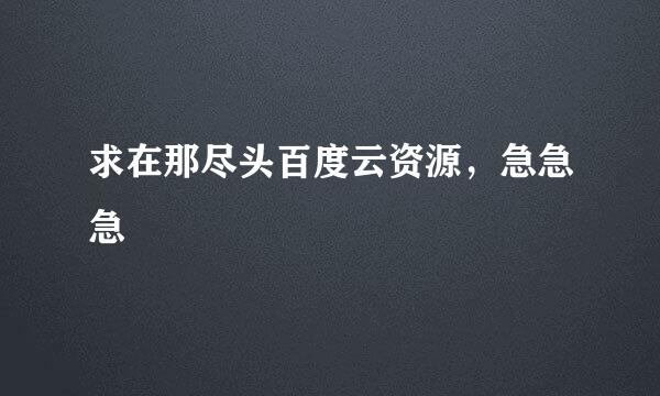 求在那尽头百度云资源，急急急