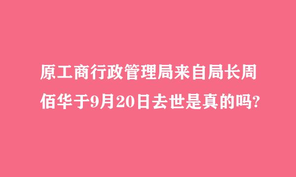 原工商行政管理局来自局长周佰华于9月20日去世是真的吗?