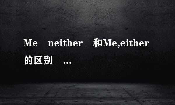 Me neither 和Me,either的区别 (主要是答语)