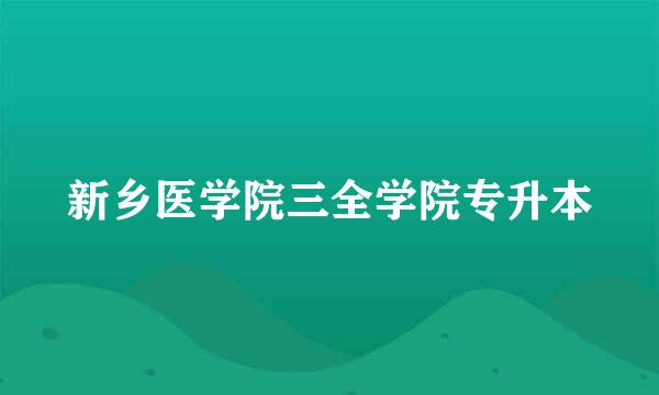 新乡医学院三全学院专升本