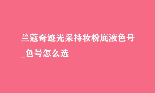 兰蔻奇迹光采持妆粉底液色号_色号怎么选