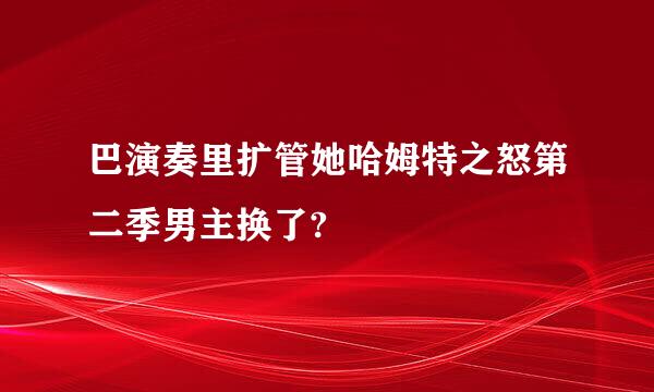 巴演奏里扩管她哈姆特之怒第二季男主换了?