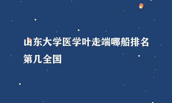 山东大学医学叶走端哪船排名第几全国