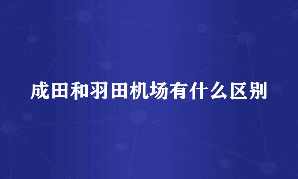 成田和羽田机场有什么区别