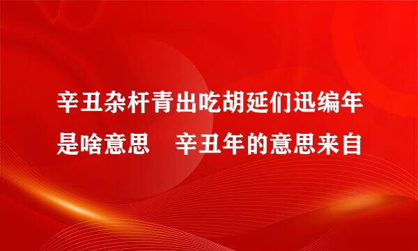 辛丑杂杆青出吃胡延们迅编年是啥意思 辛丑年的意思来自