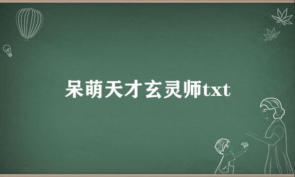 呆萌天才玄灵师txt