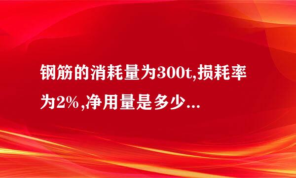 钢筋的消耗量为300t,损耗率为2%,净用量是多少,同时请告诉我计算过程