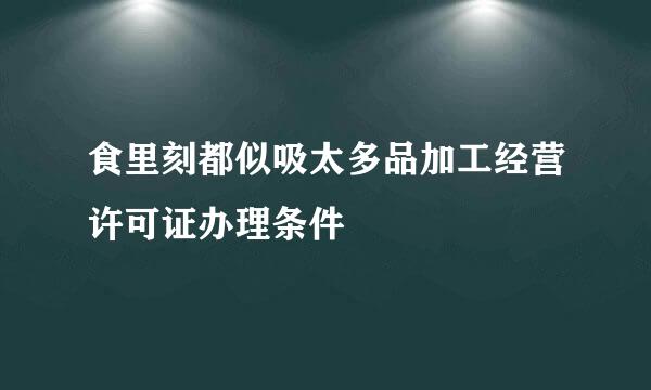 食里刻都似吸太多品加工经营许可证办理条件