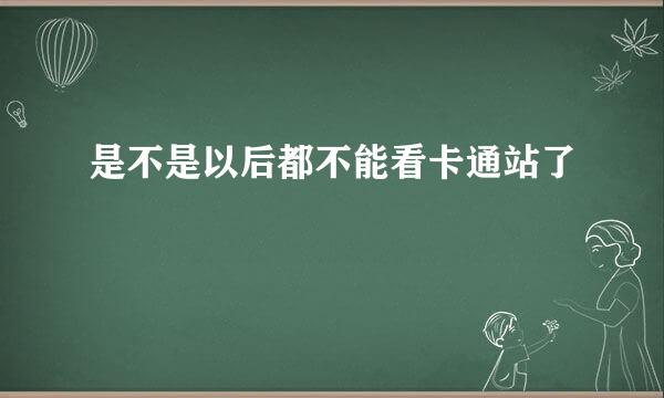 是不是以后都不能看卡通站了