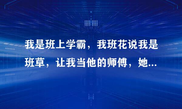 我是班上学霸，我班花说我是班草，让我当他的师傅，她也知道我喜欢她，我当对她表白，她说“我们最适合做