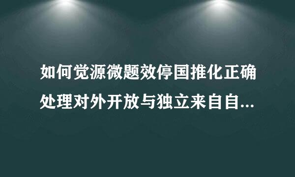 如何觉源微题效停国推化正确处理对外开放与独立来自自主，自力更生的关系