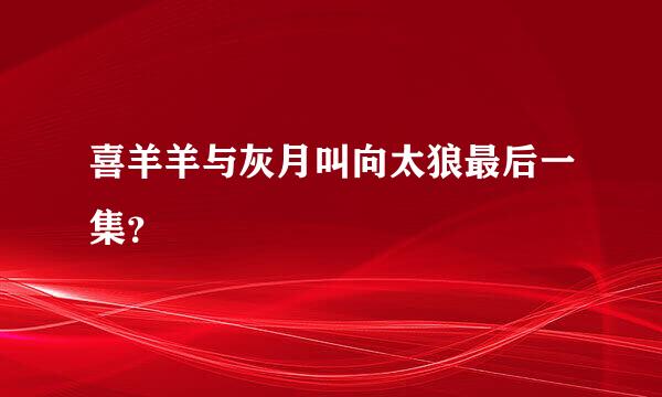 喜羊羊与灰月叫向太狼最后一集？