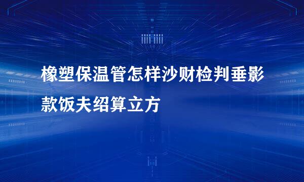 橡塑保温管怎样沙财检判垂影款饭夫绍算立方