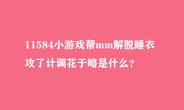 11584小游戏帮mm解脱睡衣攻了计调花于略是什么？