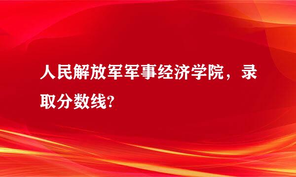 人民解放军军事经济学院，录取分数线?