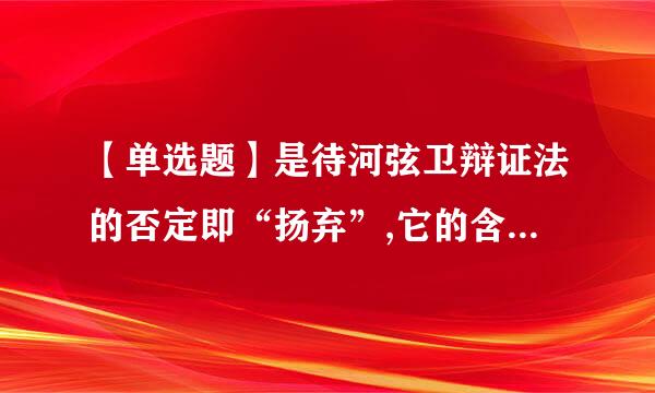 【单选题】是待河弦卫辩证法的否定即“扬弃”,它的含义是指 ()。 (2.0分)