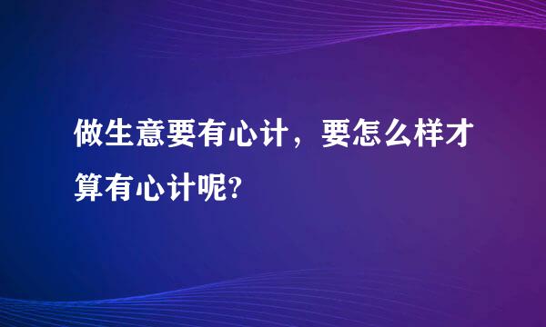 做生意要有心计，要怎么样才算有心计呢?