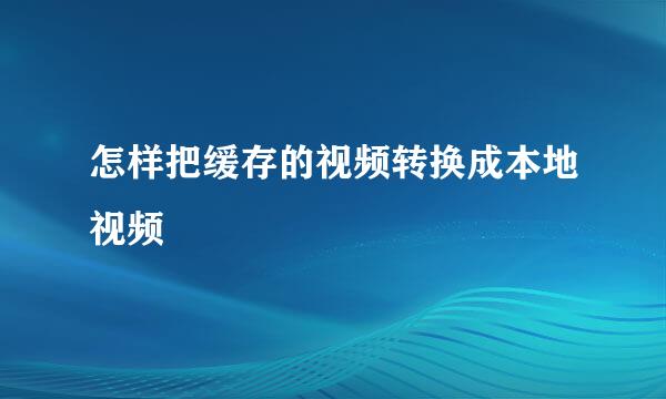 怎样把缓存的视频转换成本地视频