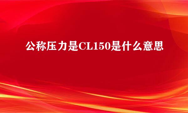 公称压力是CL150是什么意思