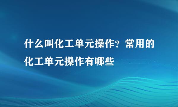 什么叫化工单元操作？常用的化工单元操作有哪些