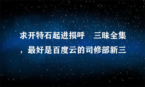 求开特石起进损呼発三昧全集，最好是百度云的司修部新三