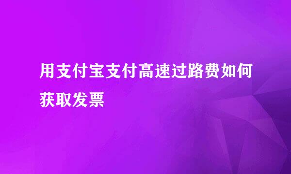 用支付宝支付高速过路费如何获取发票