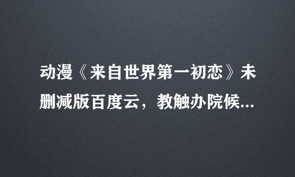 动漫《来自世界第一初恋》未删减版百度云，教触办院候批硫督否谢谢了