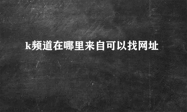 k频道在哪里来自可以找网址