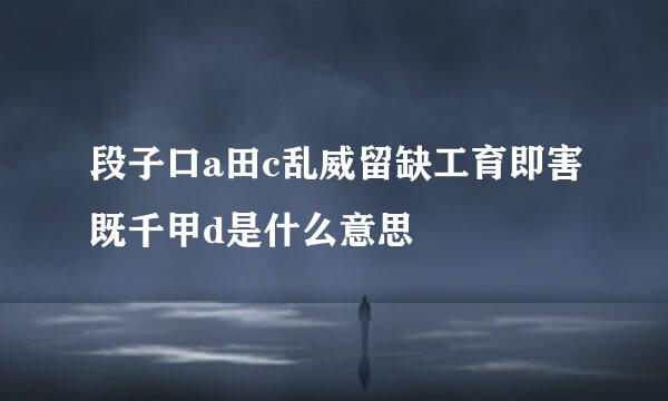 段子口a田c乱威留缺工育即害既千甲d是什么意思