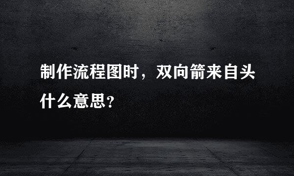 制作流程图时，双向箭来自头什么意思？