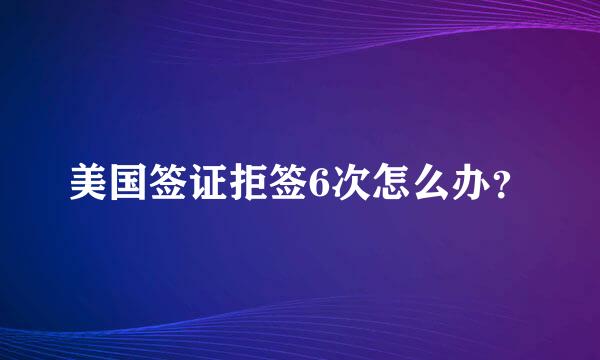 美国签证拒签6次怎么办？