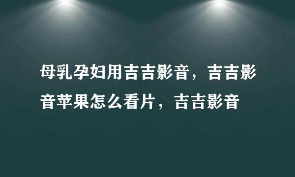 母乳孕妇用吉吉影音，吉吉影音苹果怎么看片，吉吉影音