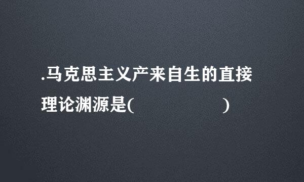 .马克思主义产来自生的直接理论渊源是(     )