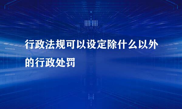 行政法规可以设定除什么以外的行政处罚