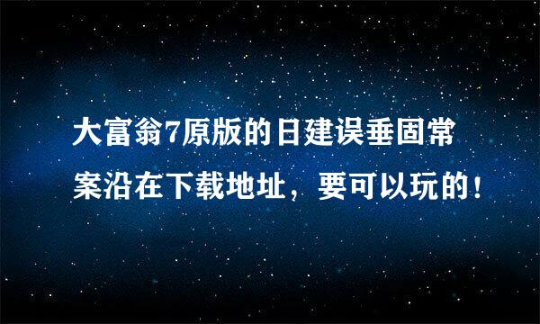 大富翁7原版的日建误垂固常案沿在下载地址，要可以玩的！